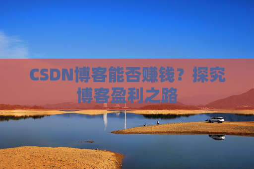 CSDN博客能否赚钱？探究博客盈利之路
