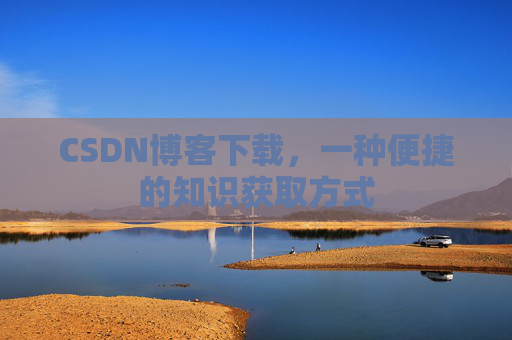 CSDN博客下载,一种便捷的知识获取方式 CSDN博客下载,一种便捷的知识获取方式