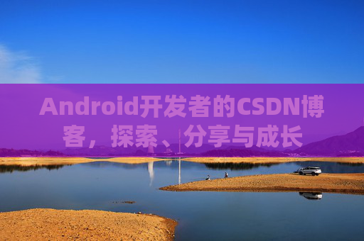 Android开发者的CSDN博客，探索、分享与成长