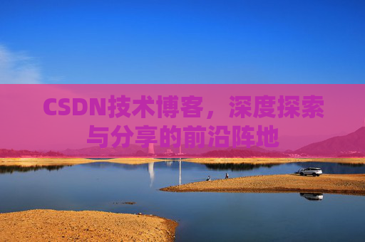 CSDN技术博客，深度探索与分享的前沿阵地